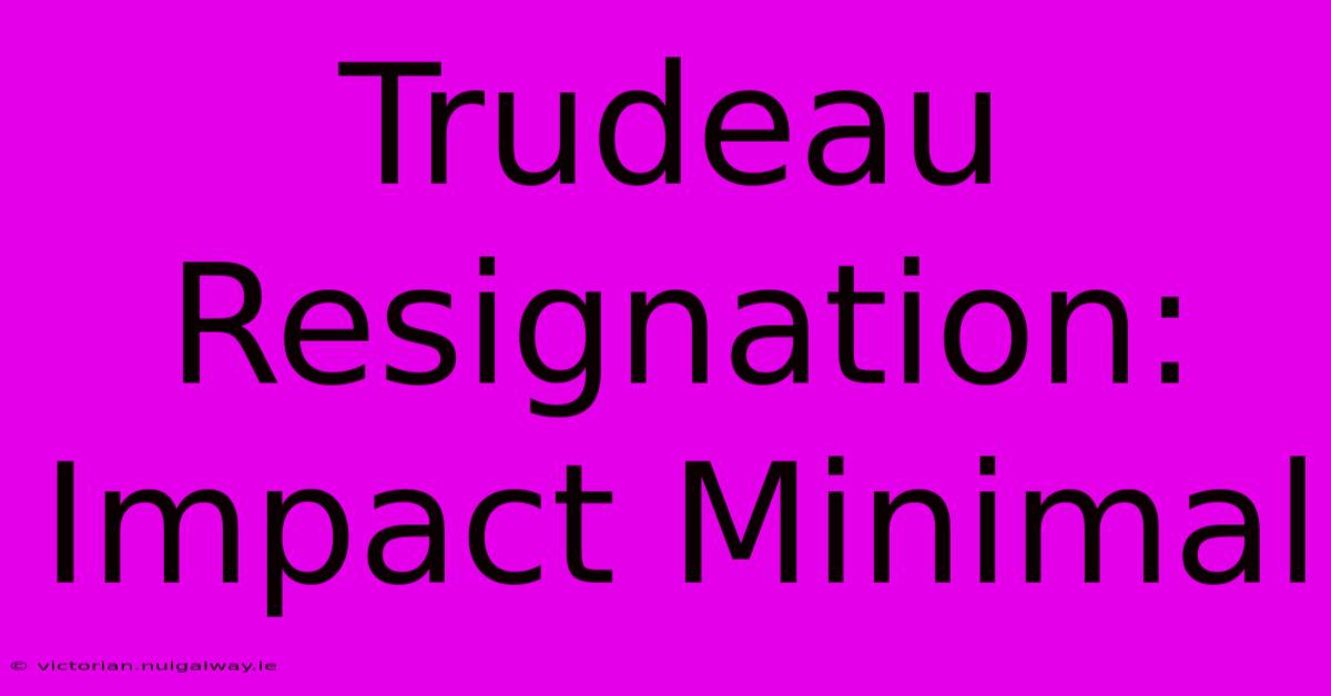 Trudeau Resignation: Impact Minimal