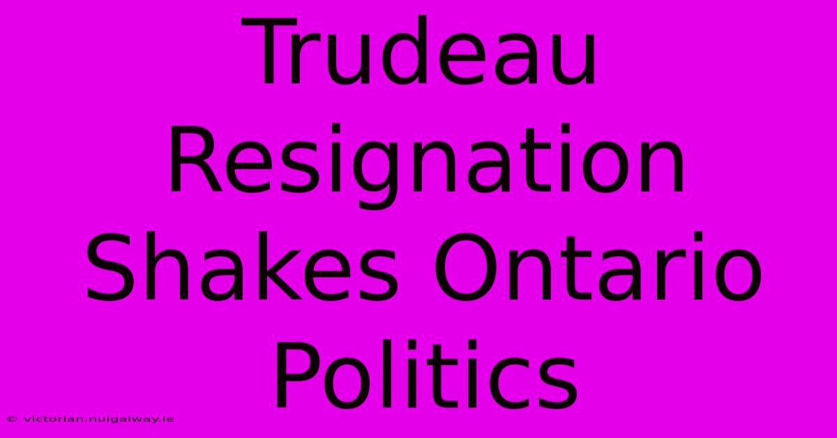 Trudeau Resignation Shakes Ontario Politics