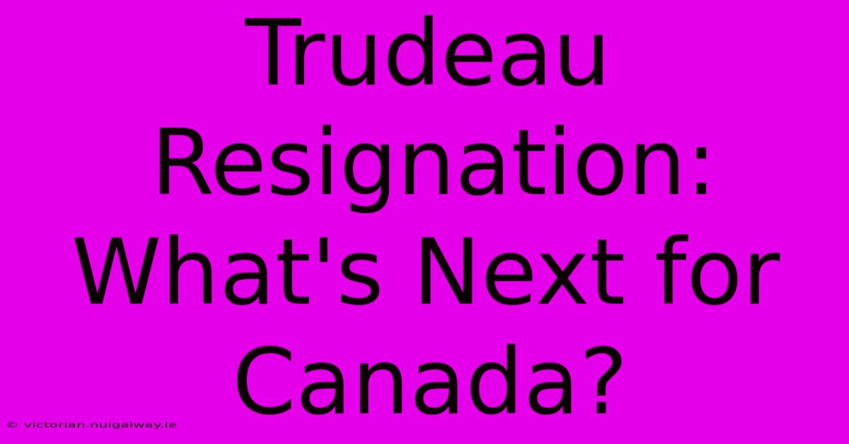 Trudeau Resignation: What's Next For Canada?