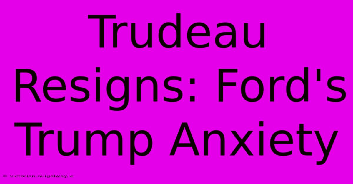 Trudeau Resigns: Ford's Trump Anxiety