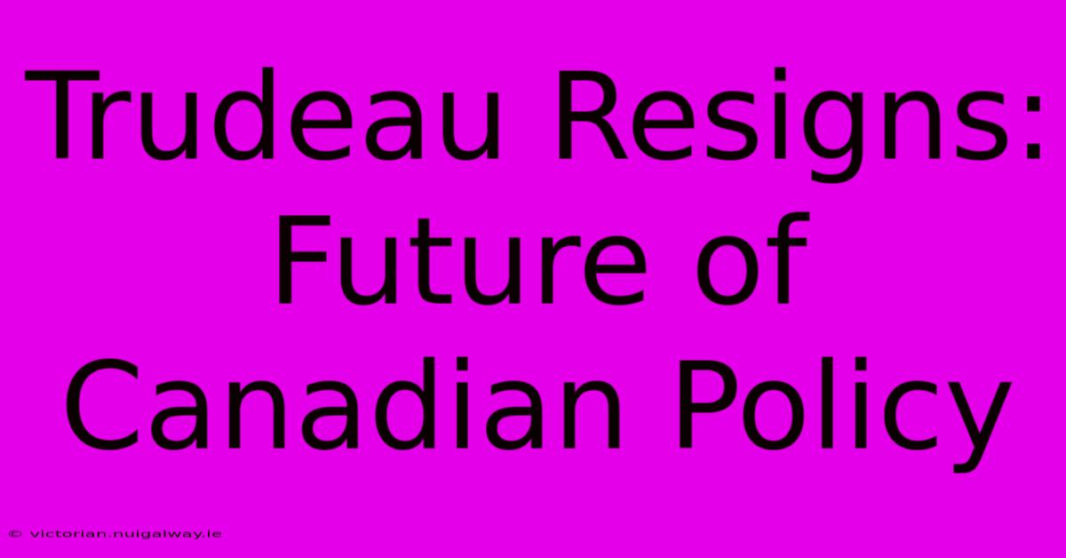 Trudeau Resigns: Future Of Canadian Policy