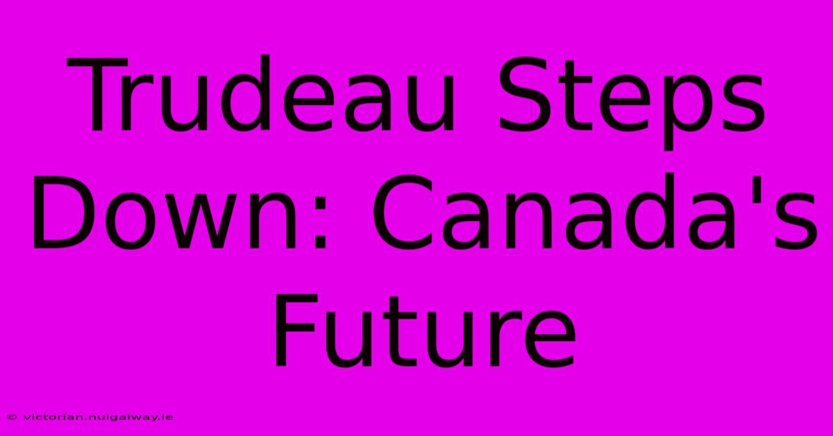 Trudeau Steps Down: Canada's Future