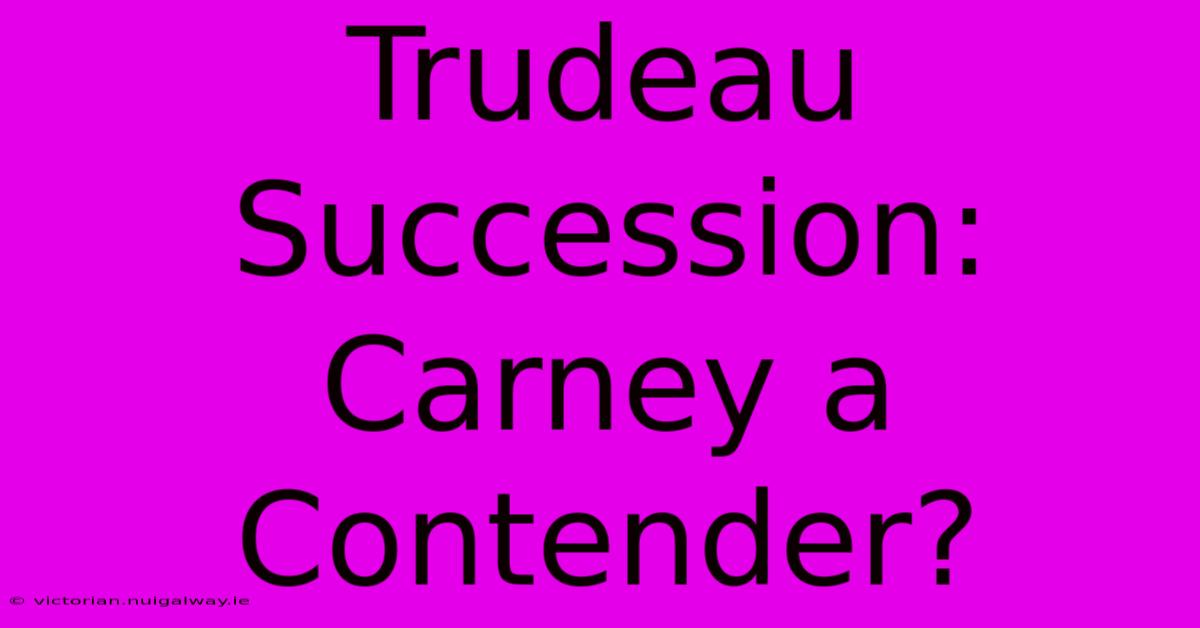 Trudeau Succession:  Carney A Contender?