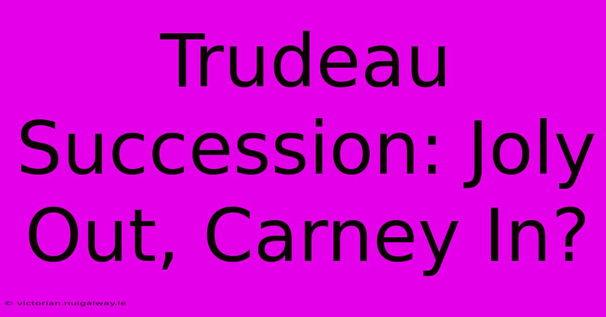 Trudeau Succession: Joly Out, Carney In?