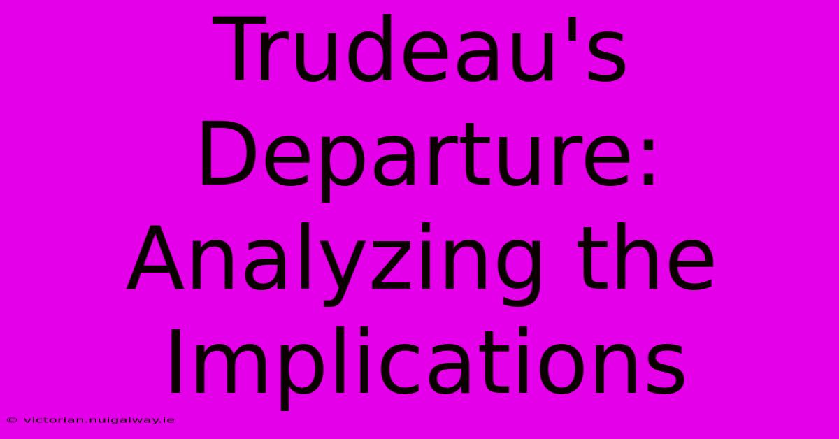 Trudeau's Departure:  Analyzing The Implications