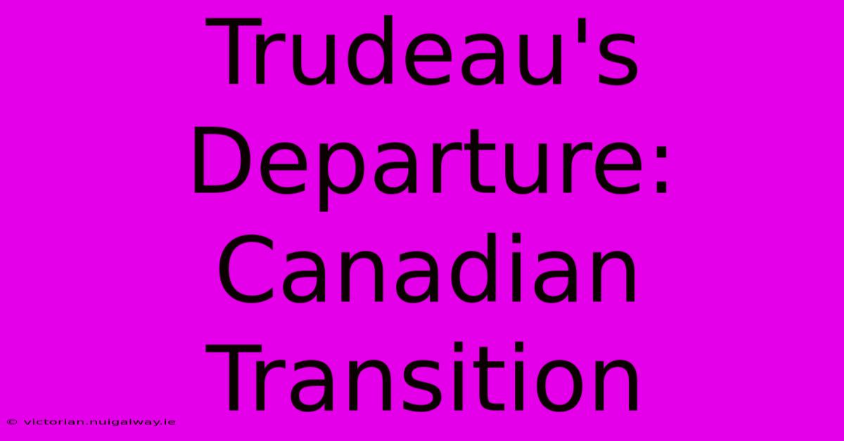 Trudeau's Departure: Canadian Transition