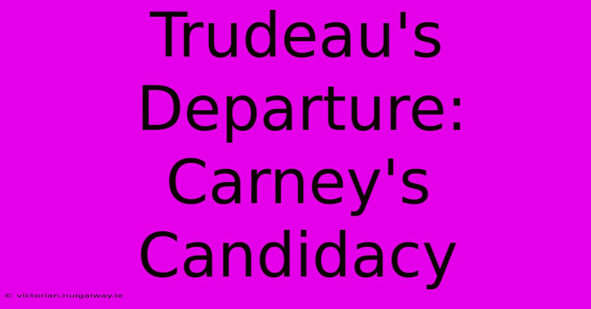 Trudeau's Departure: Carney's Candidacy