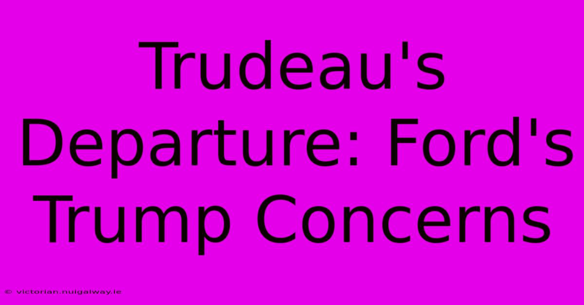 Trudeau's Departure: Ford's Trump Concerns