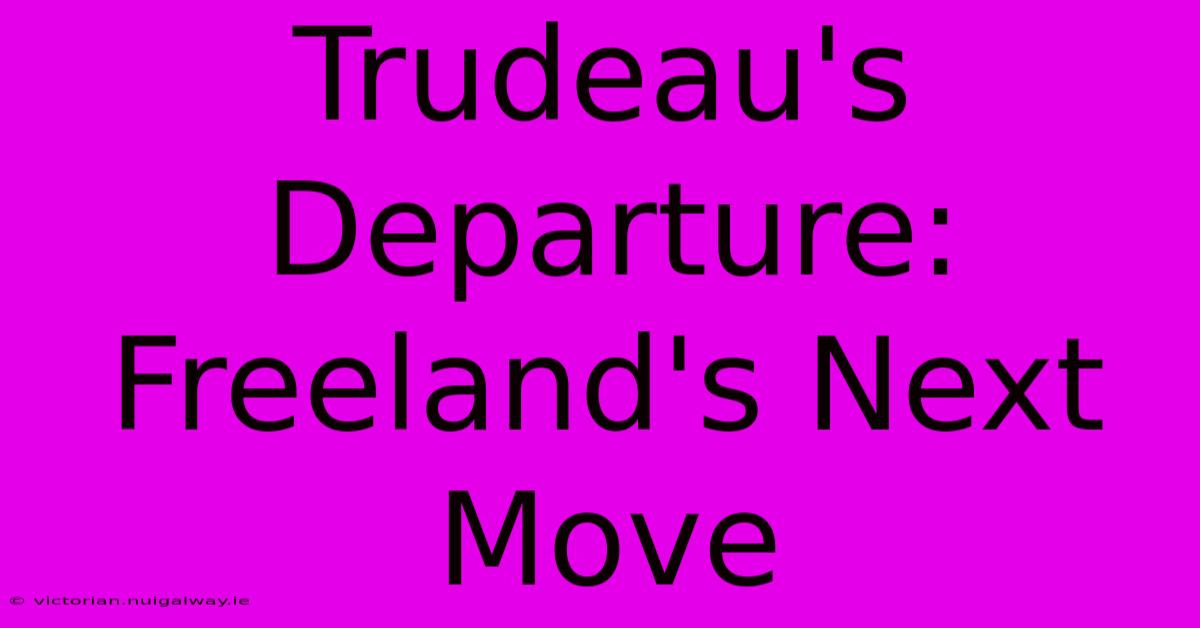 Trudeau's Departure: Freeland's Next Move