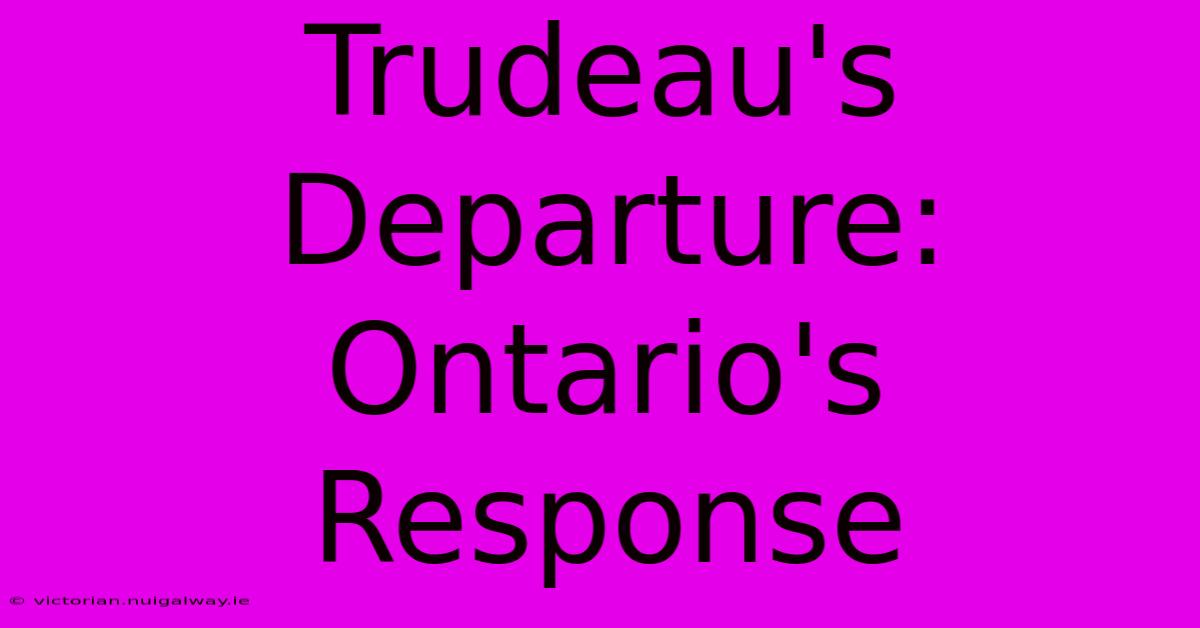 Trudeau's Departure: Ontario's Response