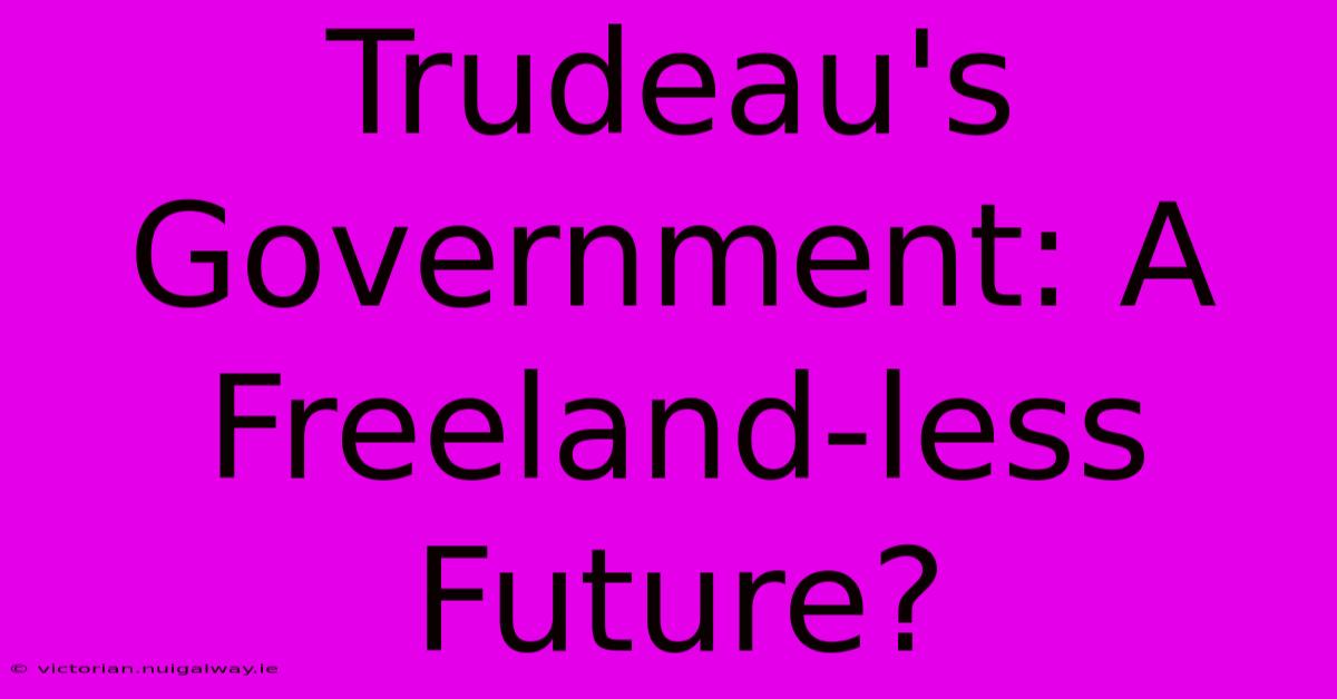 Trudeau's Government: A Freeland-less Future?