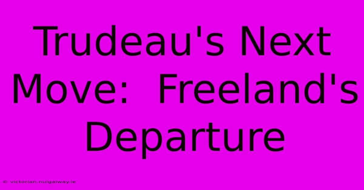 Trudeau's Next Move:  Freeland's Departure