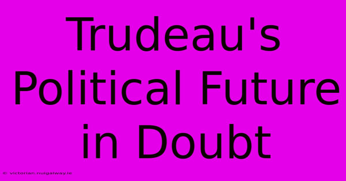 Trudeau's Political Future In Doubt