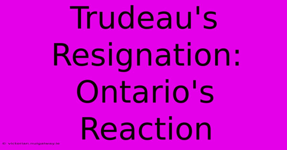 Trudeau's Resignation: Ontario's Reaction