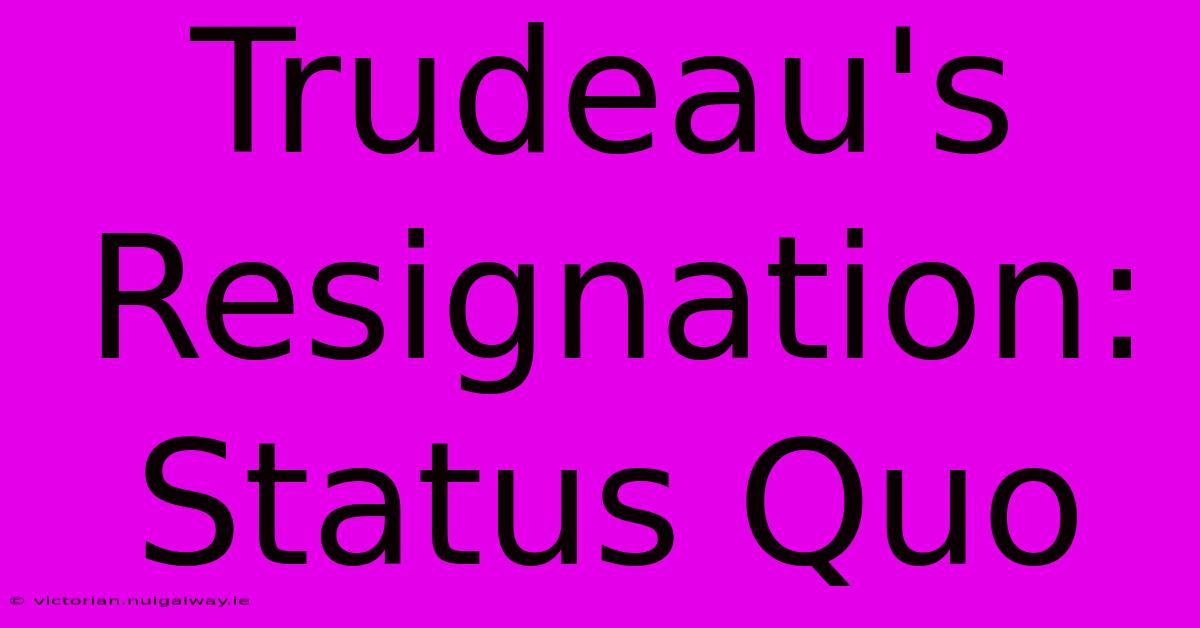 Trudeau's Resignation: Status Quo