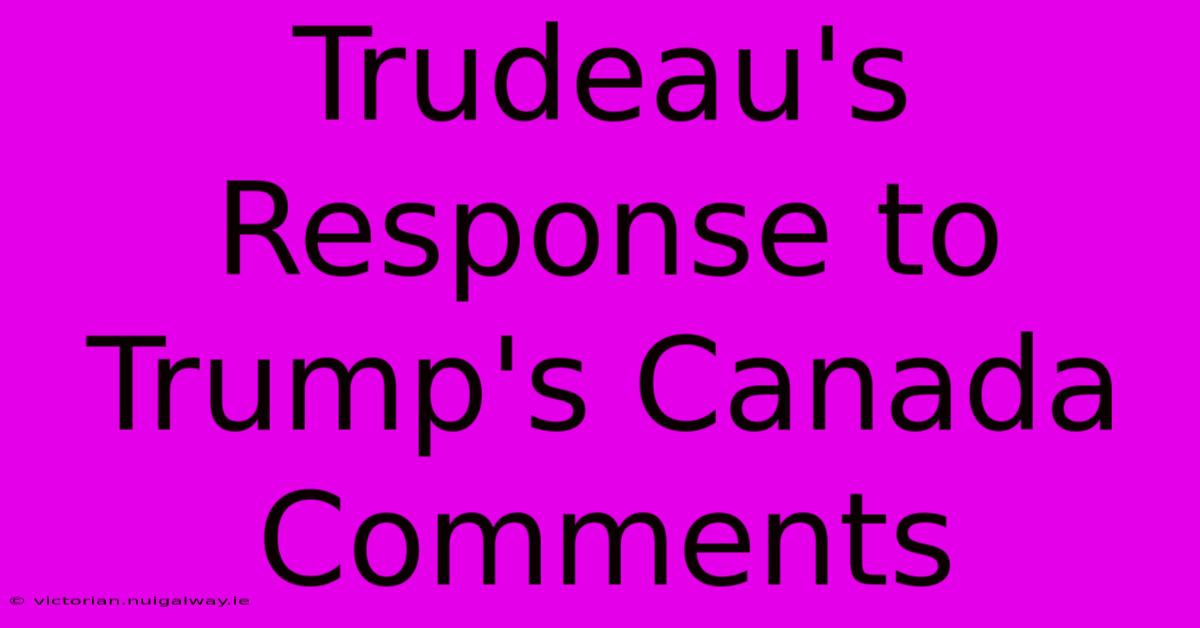 Trudeau's Response To Trump's Canada Comments