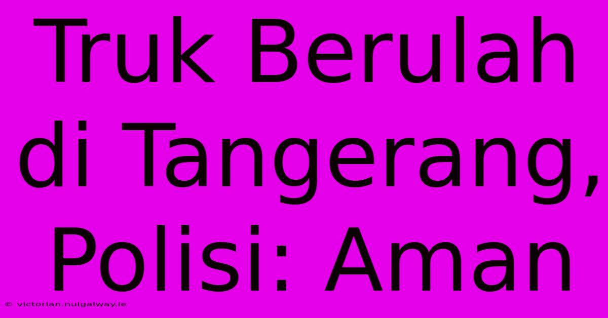 Truk Berulah Di Tangerang, Polisi: Aman