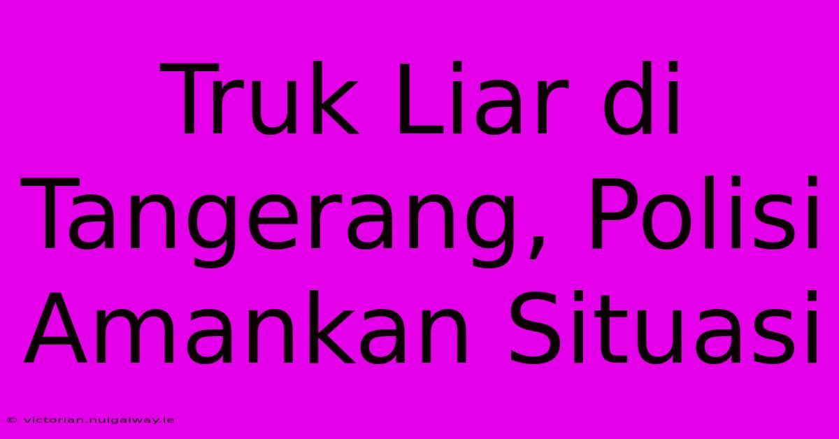 Truk Liar Di Tangerang, Polisi Amankan Situasi