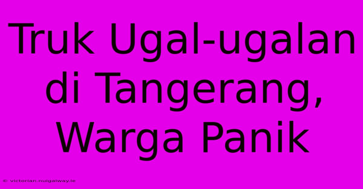 Truk Ugal-ugalan Di Tangerang, Warga Panik 