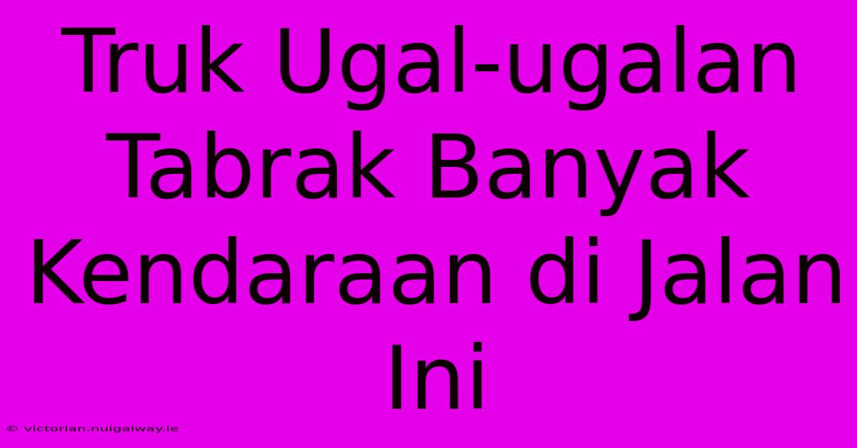 Truk Ugal-ugalan Tabrak Banyak Kendaraan Di Jalan Ini