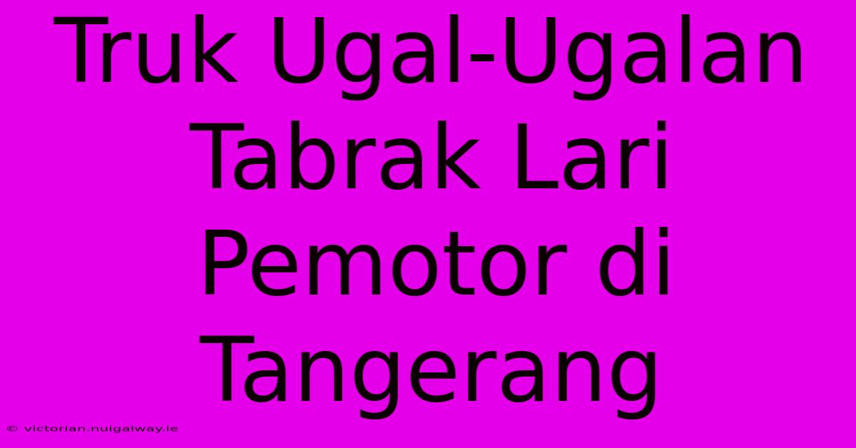 Truk Ugal-Ugalan Tabrak Lari Pemotor Di Tangerang