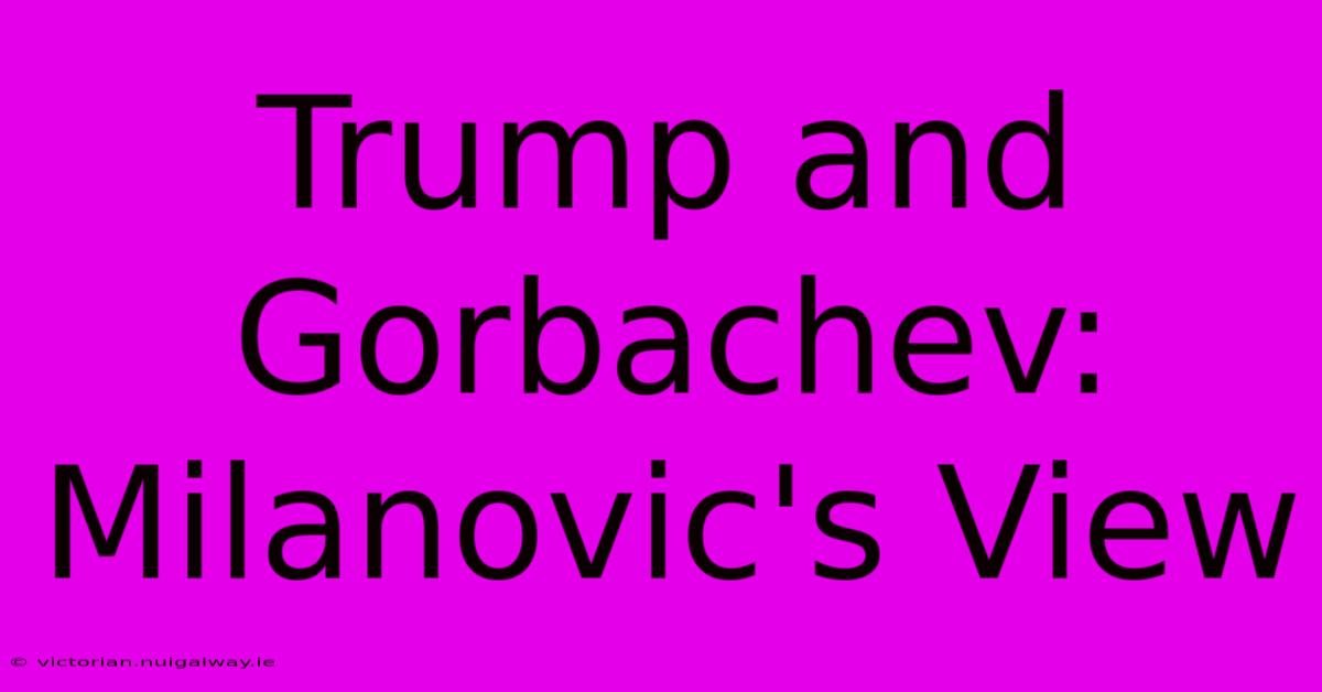 Trump And Gorbachev: Milanovic's View