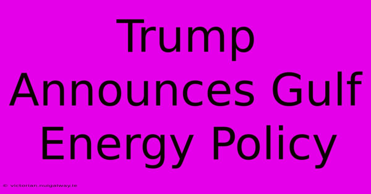 Trump Announces Gulf Energy Policy