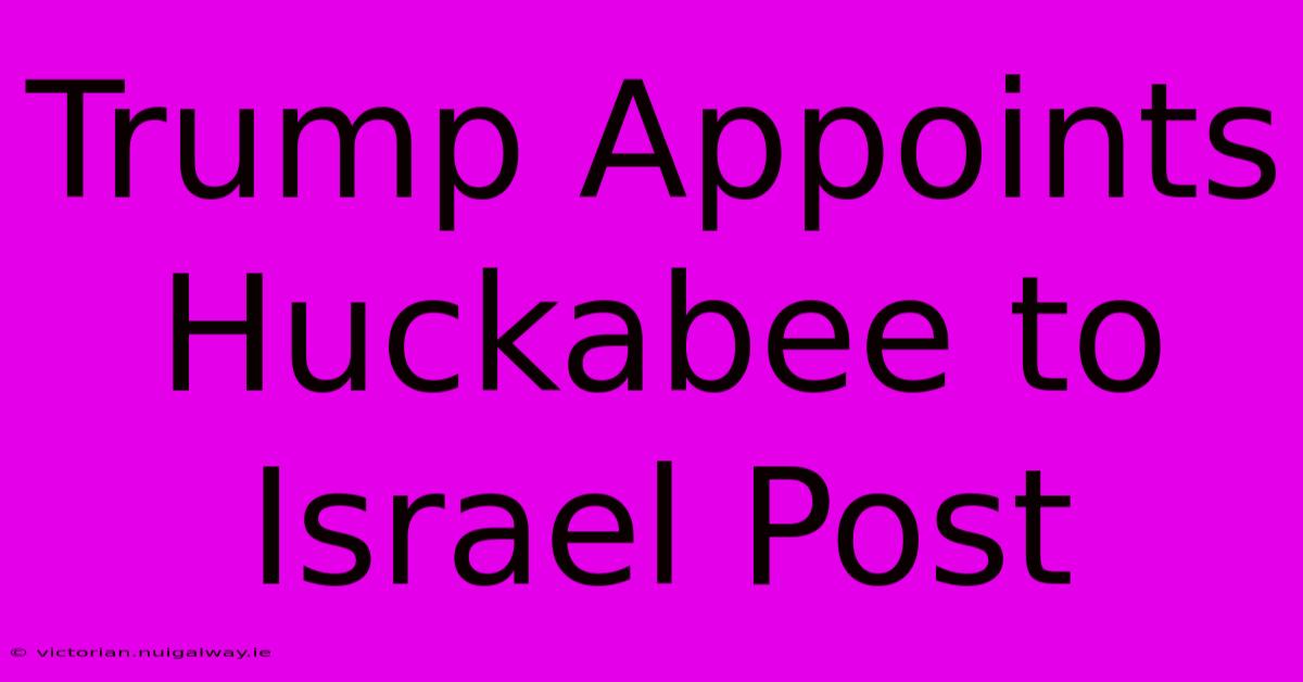 Trump Appoints Huckabee To Israel Post