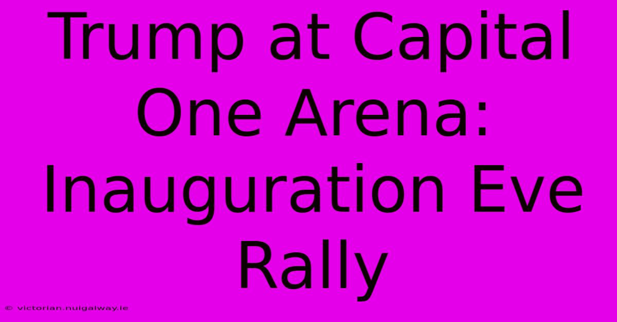 Trump At Capital One Arena: Inauguration Eve Rally