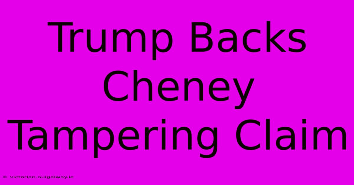 Trump Backs Cheney Tampering Claim