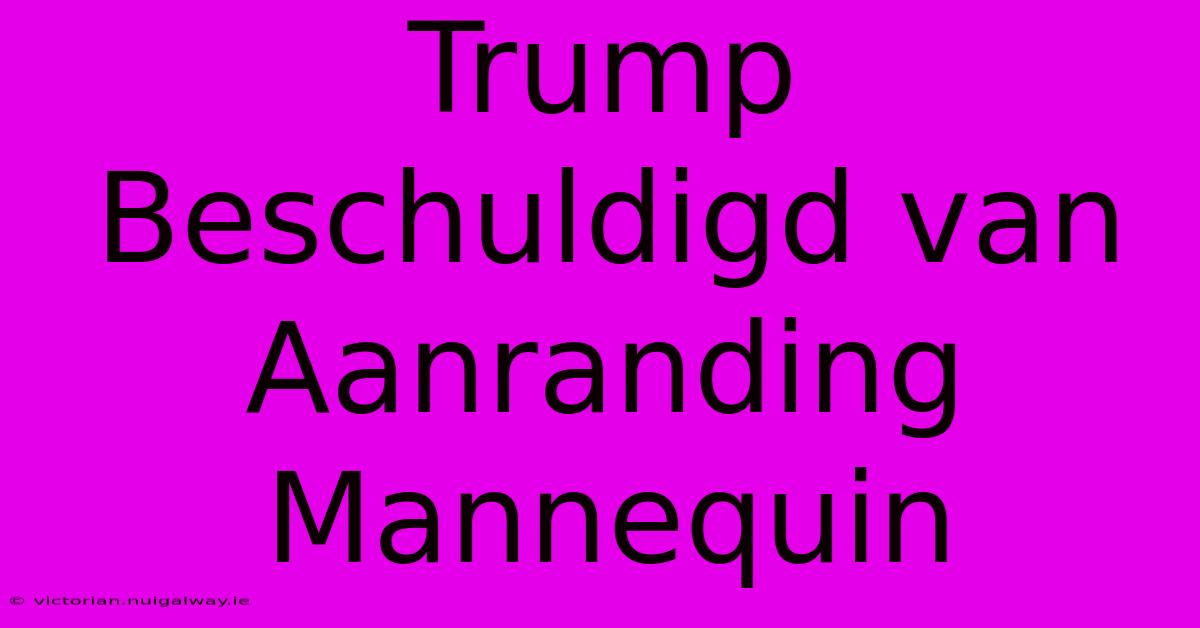 Trump Beschuldigd Van Aanranding Mannequin