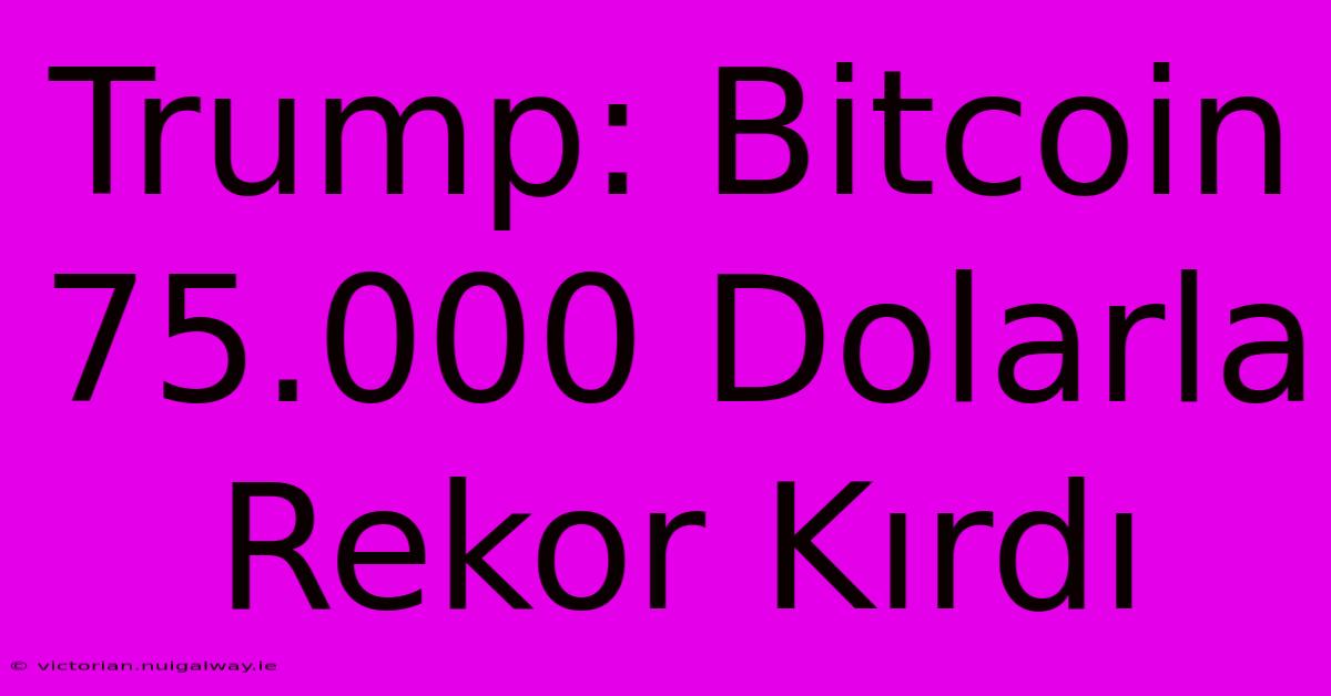 Trump: Bitcoin 75.000 Dolarla Rekor Kırdı