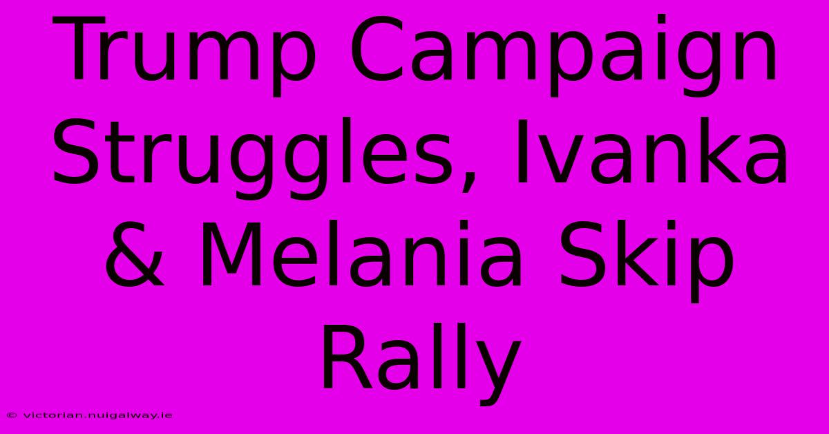 Trump Campaign Struggles, Ivanka & Melania Skip Rally