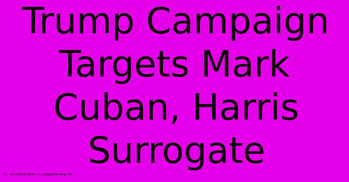 Trump Campaign Targets Mark Cuban, Harris Surrogate 