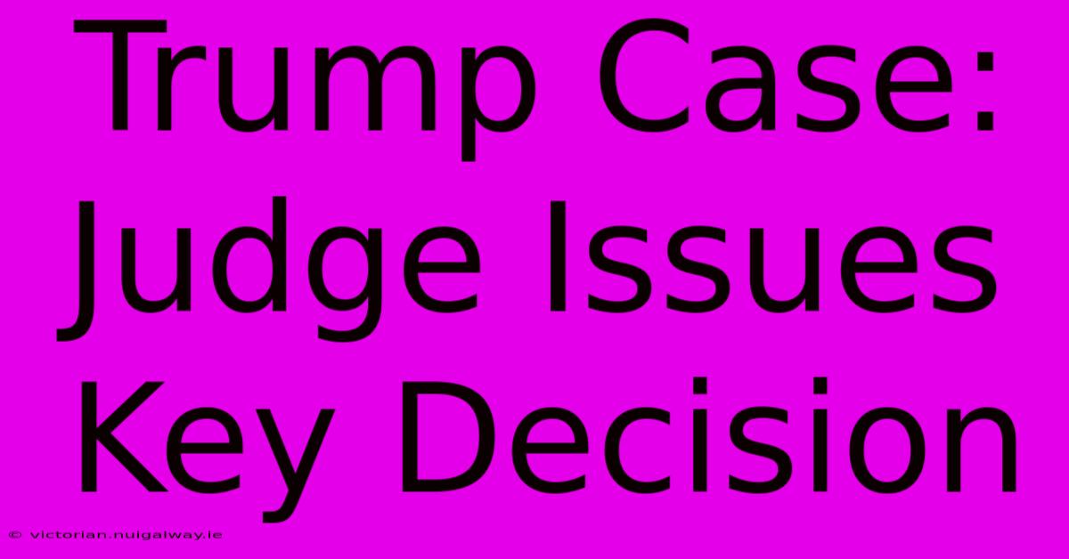 Trump Case: Judge Issues Key Decision