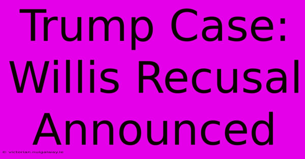 Trump Case: Willis Recusal Announced