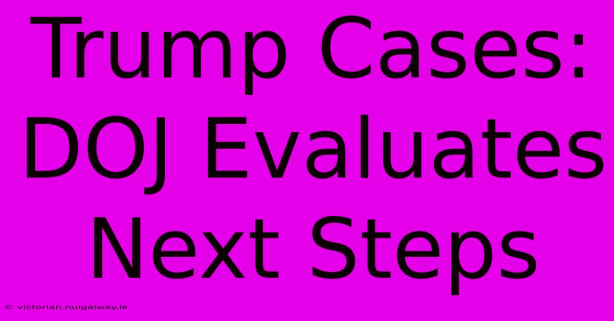 Trump Cases: DOJ Evaluates Next Steps