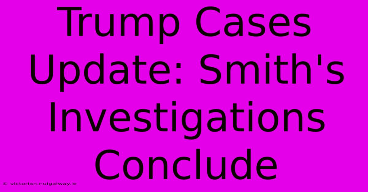 Trump Cases Update: Smith's Investigations Conclude