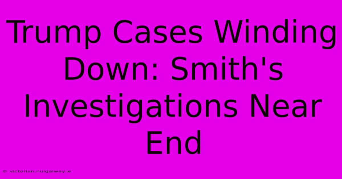 Trump Cases Winding Down: Smith's Investigations Near End