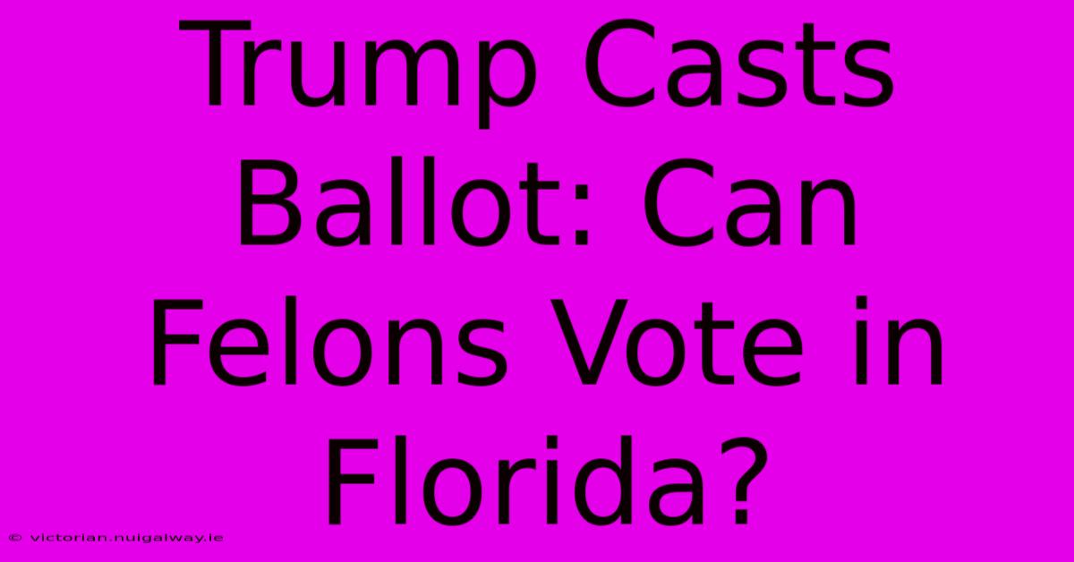 Trump Casts Ballot: Can Felons Vote In Florida?