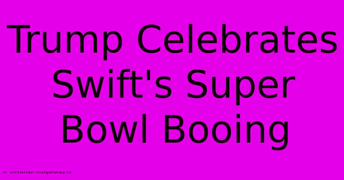 Trump Celebrates Swift's Super Bowl Booing