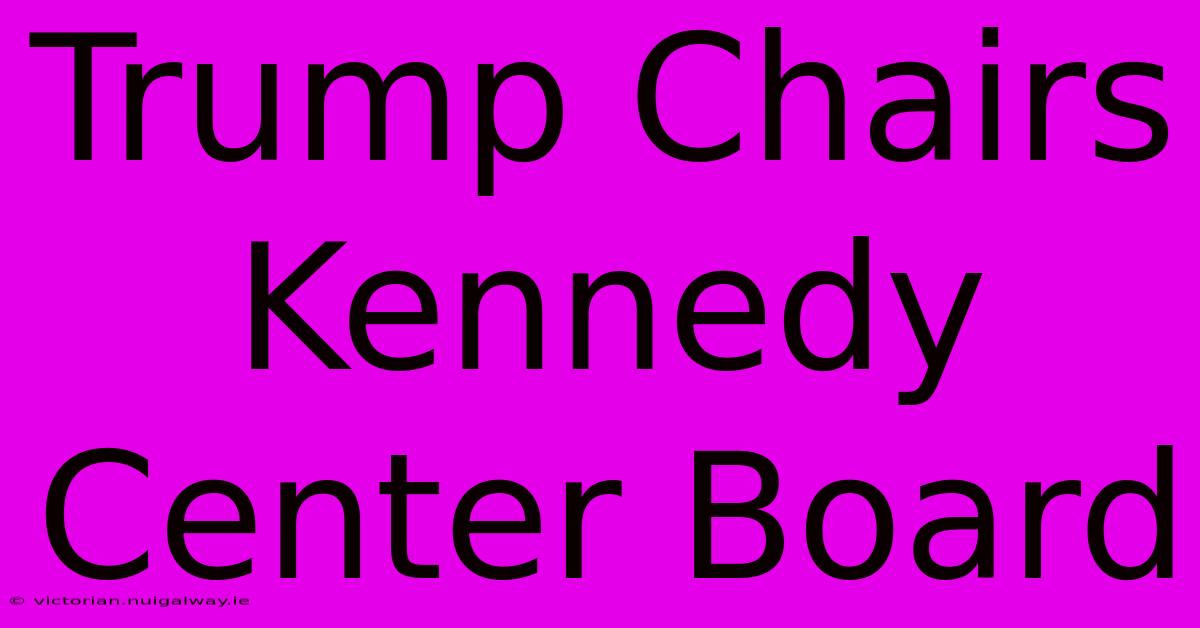 Trump Chairs Kennedy Center Board