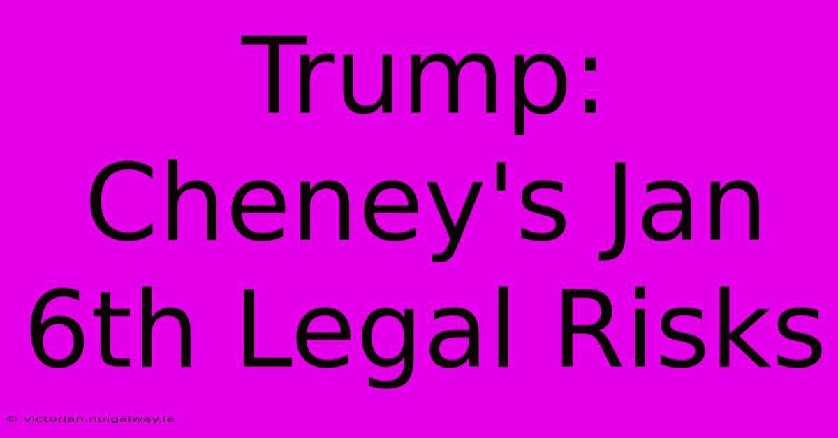 Trump: Cheney's Jan 6th Legal Risks