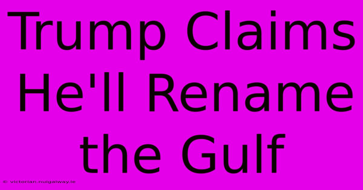 Trump Claims He'll Rename The Gulf