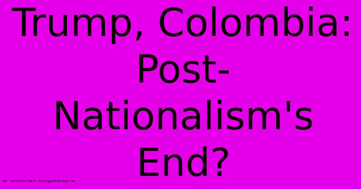 Trump, Colombia: Post-Nationalism's End?