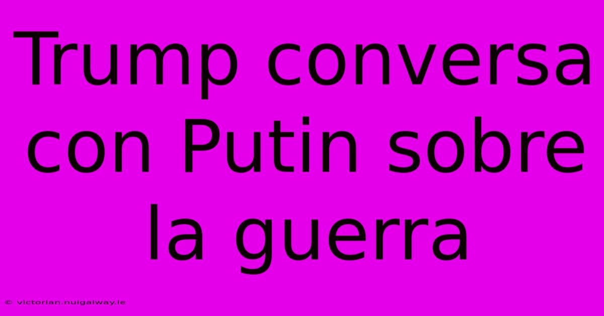 Trump Conversa Con Putin Sobre La Guerra