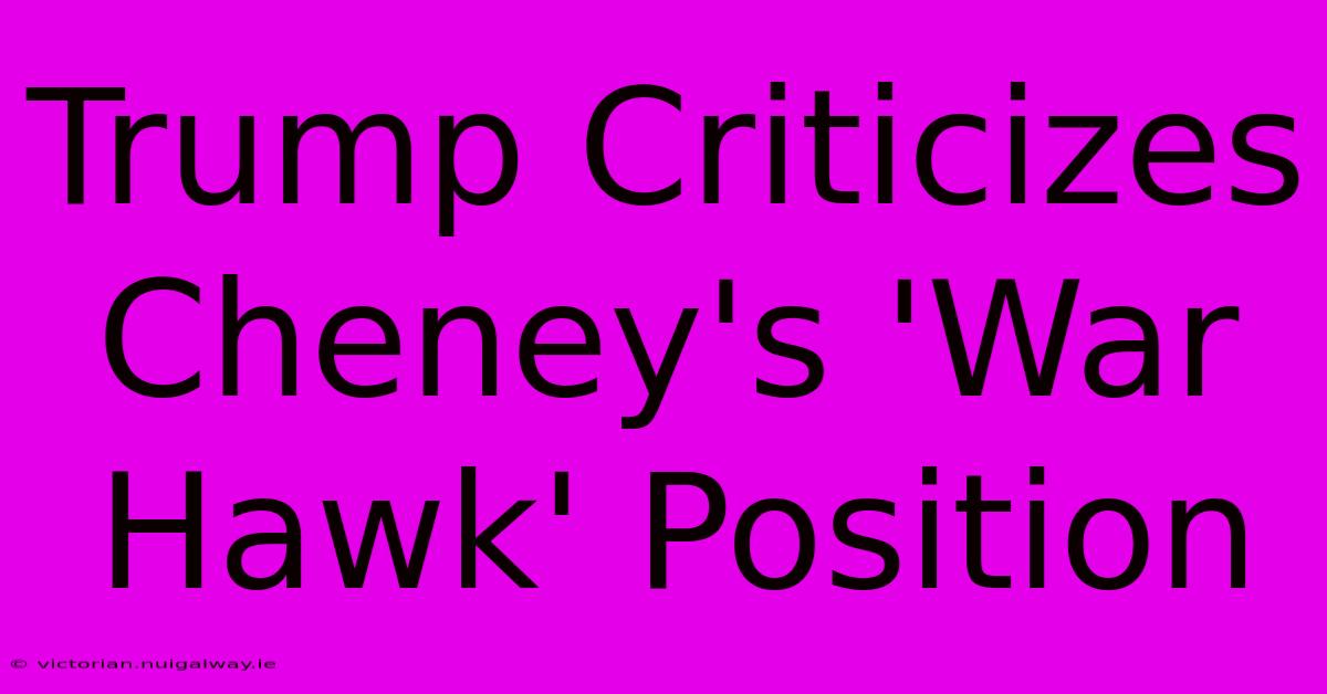 Trump Criticizes Cheney's 'War Hawk' Position 