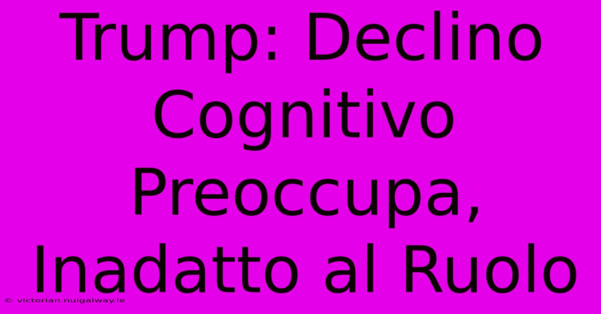 Trump: Declino Cognitivo Preoccupa, Inadatto Al Ruolo