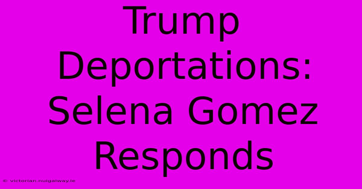 Trump Deportations: Selena Gomez Responds