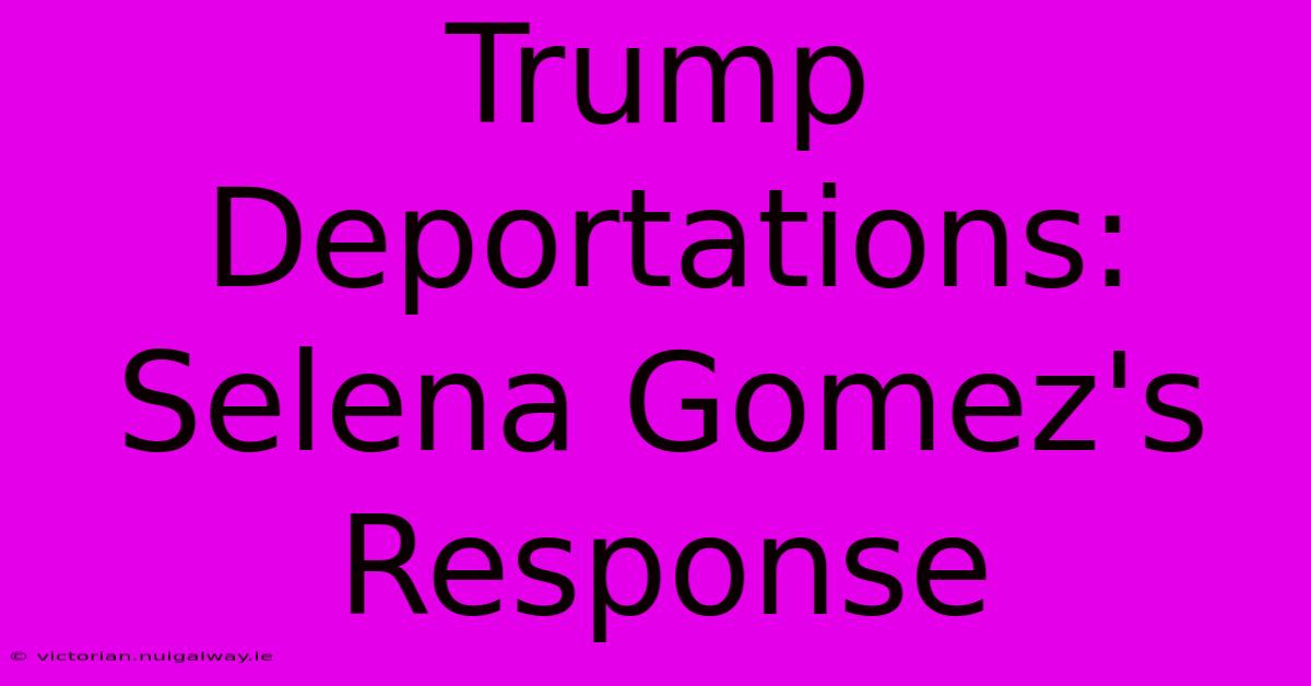 Trump Deportations: Selena Gomez's Response